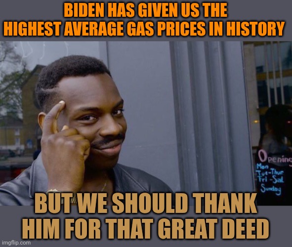 Liberal logic - gas low under Trump BAAAAD. Gas at its highest under Biden GOOOOD. They ain't bright. | BIDEN HAS GIVEN US THE HIGHEST AVERAGE GAS PRICES IN HISTORY; BUT WE SHOULD THANK HIM FOR THAT GREAT DEED | image tagged in memes,roll safe think about it | made w/ Imgflip meme maker