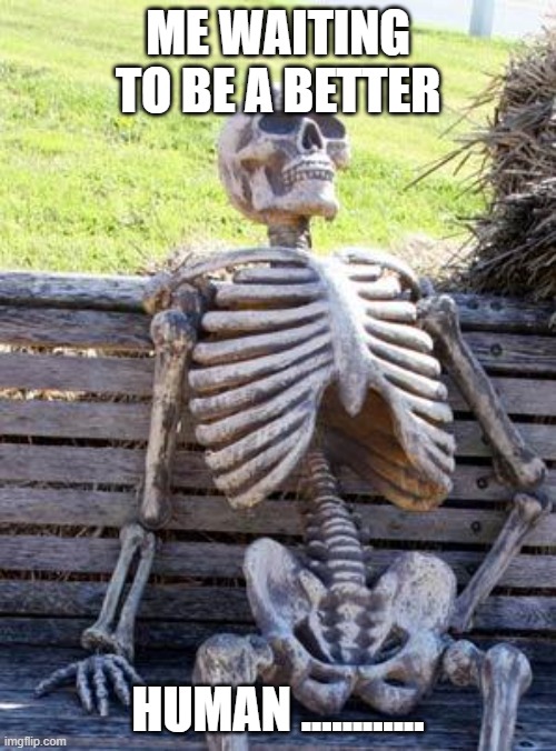 very cliché-...….just wow-.- |  ME WAITING TO BE A BETTER; HUMAN ............ | image tagged in memes,waiting skeleton | made w/ Imgflip meme maker