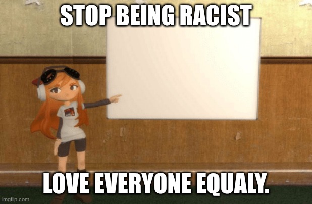Racism is evil | STOP BEING RACIST; LOVE EVERYONE EQUALY. | image tagged in smg4s meggy pointing at board | made w/ Imgflip meme maker