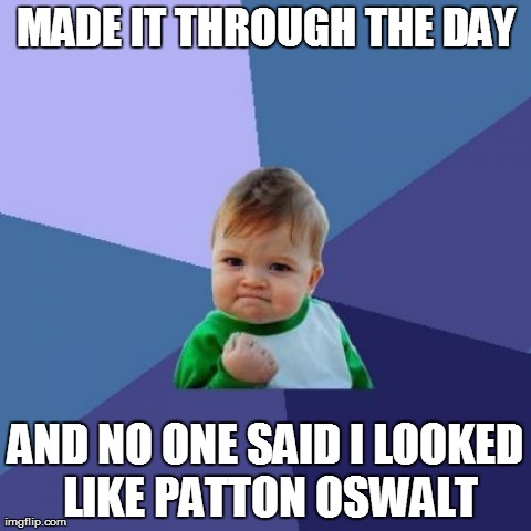 Success Kid Meme | MADE IT THROUGH THE DAY AND NO ONE SAID I LOOKED LIKE PATTON OSWALT | image tagged in memes,success kid | made w/ Imgflip meme maker