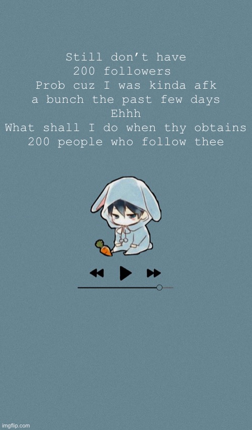Euug | Still don’t have 200 followers 
Prob cuz I was kinda afk a bunch the past few days
Ehhh
What shall I do when thy obtains 200 people who follow thee | image tagged in doggos otaku music playlist announcement temp | made w/ Imgflip meme maker