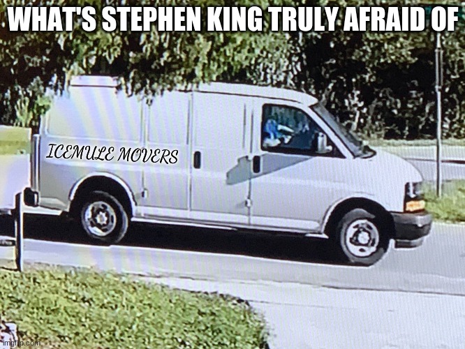 fun death | WHAT'S STEPHEN KING TRULY AFRAID OF; ICEMULE MOVERS | image tagged in stephen king | made w/ Imgflip meme maker