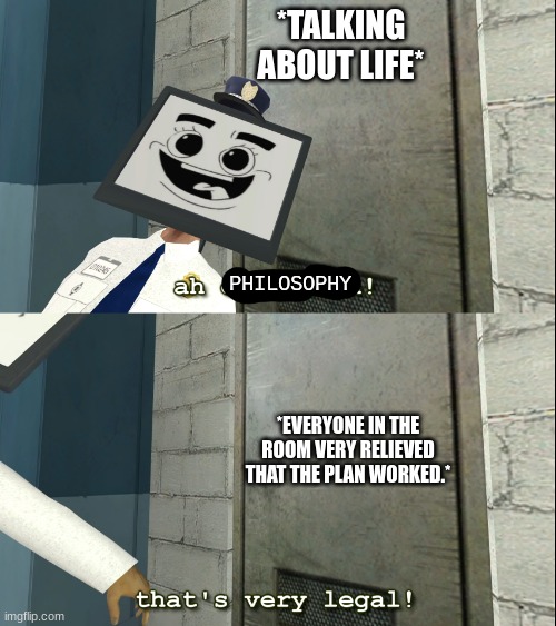 Mr. Monitor is sometimes dumb. |  *TALKING ABOUT LIFE*; PHILOSOPHY; *EVERYONE IN THE ROOM VERY RELIEVED THAT THE PLAN WORKED.* | image tagged in mr moniter that's very legal | made w/ Imgflip meme maker