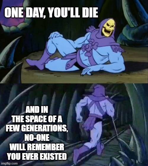 Skeletor disturbing facts | ONE DAY, YOU'LL DIE; AND IN THE SPACE OF A FEW GENERATIONS, NO-ONE WILL REMEMBER YOU EVER EXISTED | image tagged in skeletor disturbing facts | made w/ Imgflip meme maker