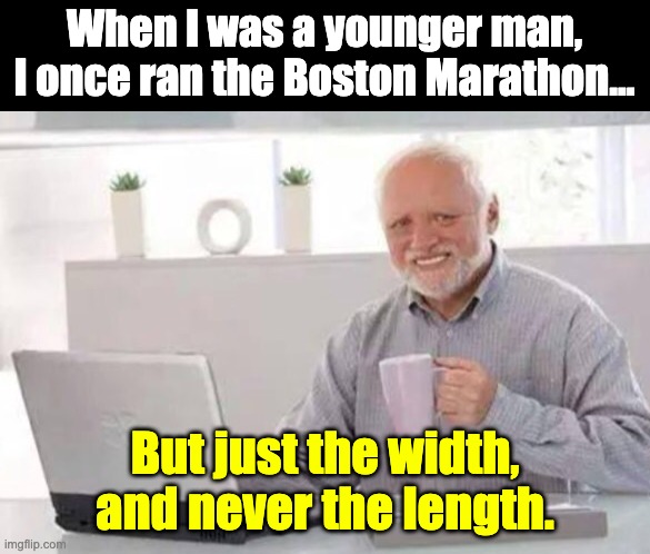 The Boston Marathon is today. | When I was a younger man, I once ran the Boston Marathon... But just the width, and never the length. | image tagged in harold | made w/ Imgflip meme maker