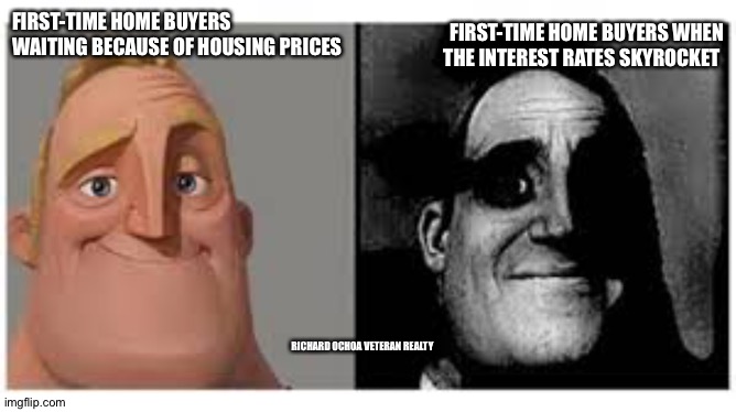 Mr incredibile traumatizzato | FIRST-TIME HOME BUYERS WAITING BECAUSE OF HOUSING PRICES; FIRST-TIME HOME BUYERS WHEN THE INTEREST RATES SKYROCKET; RICHARD OCHOA VETERAN REALTY | image tagged in mr incredibile traumatizzato | made w/ Imgflip meme maker
