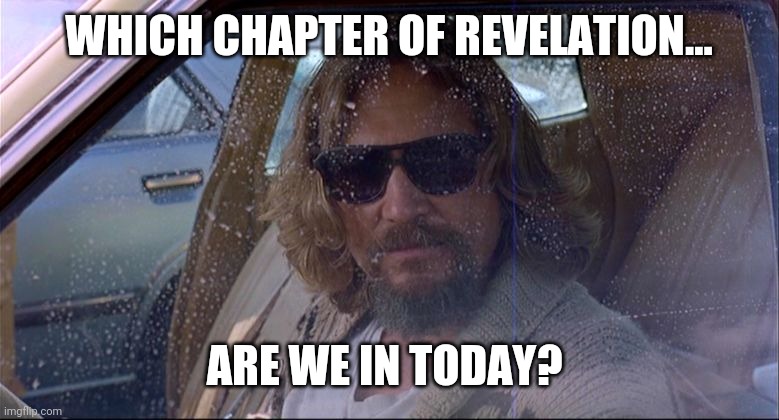 Probably somewhere in the middle. | WHICH CHAPTER OF REVELATION... ARE WE IN TODAY? | image tagged in memes | made w/ Imgflip meme maker