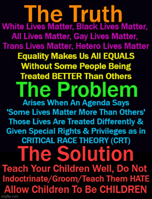 Teach Your Children Well |  The Solution; Teach Your Children Well, Do Not; Indoctrinate/Groom/Teach Them HATE; Allow Children To Be CHILDREN | image tagged in politics,all lives matter,equality,crt,division,hate | made w/ Imgflip meme maker