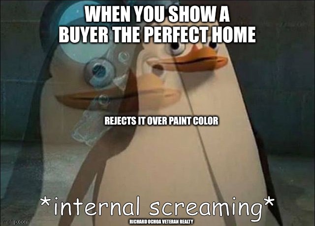 The perfect home | WHEN YOU SHOW A BUYER THE PERFECT HOME; REJECTS IT OVER PAINT COLOR; RICHARD OCHOA VETERAN REALTY | image tagged in private internal screaming | made w/ Imgflip meme maker