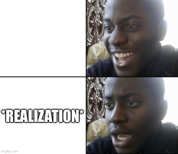Happy / Shock | *REALIZATION* | image tagged in happy / shock | made w/ Imgflip meme maker