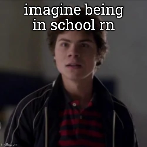 hahaha | imagine being in school rn | image tagged in benny in utter shock | made w/ Imgflip meme maker