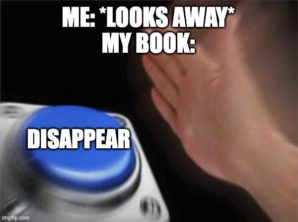happened just a second ago, don't ask why i made a meme about it instead of looking for it | ME: *LOOKS AWAY*
MY BOOK:; DISAPPEAR | image tagged in memes,blank nut button,books,life,irl | made w/ Imgflip meme maker