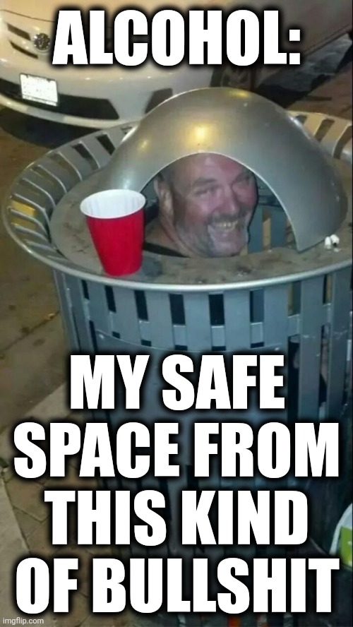 trashcan drunk | ALCOHOL: MY SAFE SPACE FROM THIS KIND OF BULLSHIT | image tagged in trashcan drunk | made w/ Imgflip meme maker