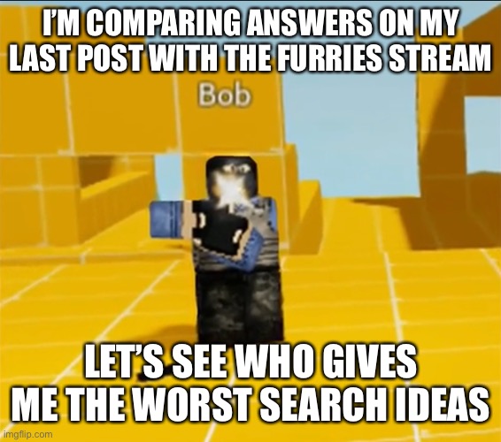 So far I have [REDACTED], how to make a bomb, and portable chargers | I’M COMPARING ANSWERS ON MY LAST POST WITH THE FURRIES STREAM; LET’S SEE WHO GIVES ME THE WORST SEARCH IDEAS | made w/ Imgflip meme maker