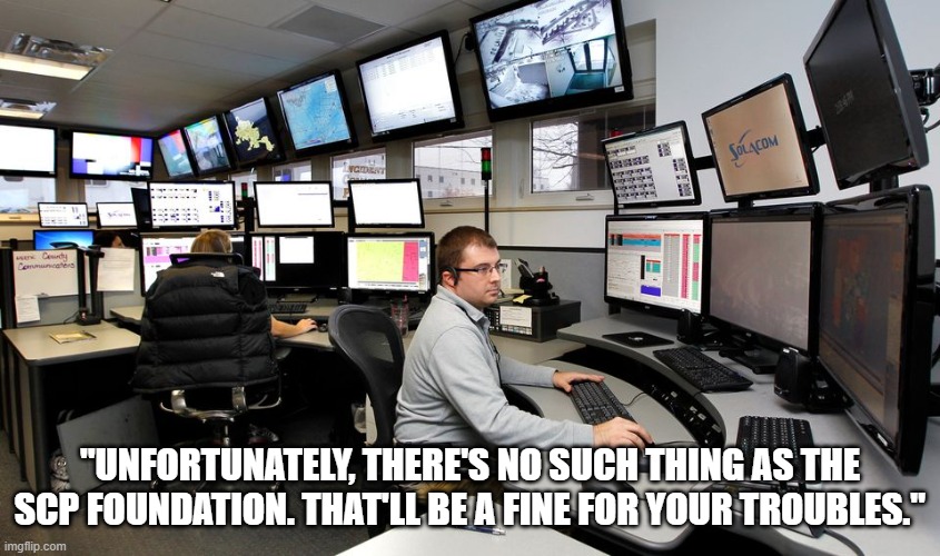 911 Dispatch | "UNFORTUNATELY, THERE'S NO SUCH THING AS THE SCP FOUNDATION. THAT'LL BE A FINE FOR YOUR TROUBLES." | image tagged in 911 dispatch | made w/ Imgflip meme maker