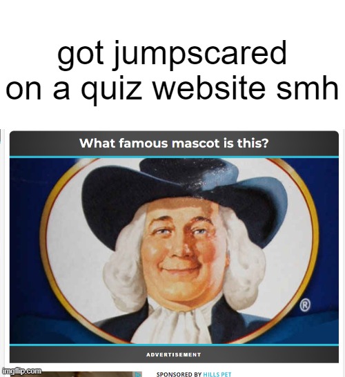 oatmeal jumpscare |  got jumpscared on a quiz website smh | image tagged in shitpost,memes,funny,oatmeal,jumpscare,oh wow are you actually reading these tags | made w/ Imgflip meme maker