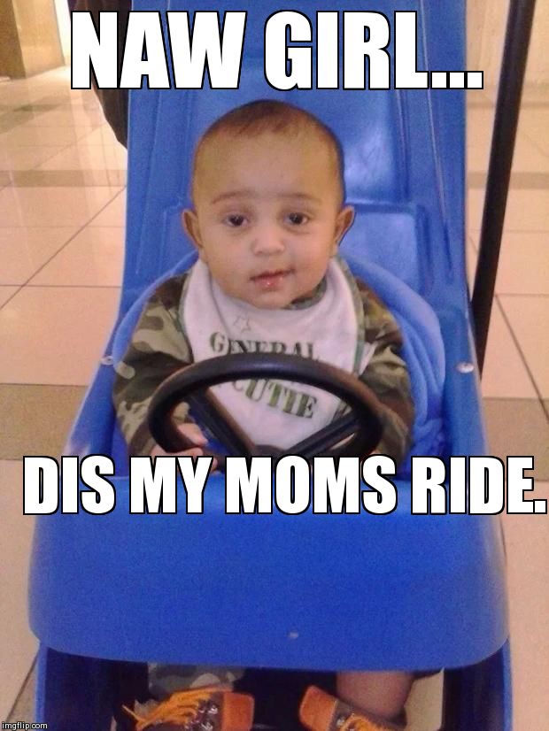 NAW GIRL... DIS MY MOMS RIDE. | image tagged in funny,babies | made w/ Imgflip meme maker