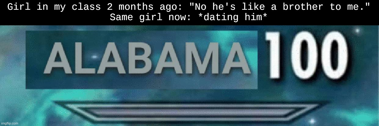 Alabama 100 | Girl in my class 2 months ago: "No he's like a brother to me."
Same girl now: *dating him* | image tagged in alabama 100 | made w/ Imgflip meme maker