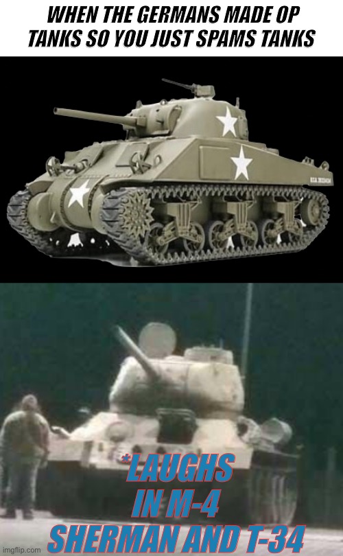 WHEN THE GERMANS MADE OP TANKS SO YOU JUST SPAMS TANKS; *LAUGHS IN M-4 SHERMAN AND T-34 | image tagged in m4a3 sherman,t-34,tanks | made w/ Imgflip meme maker