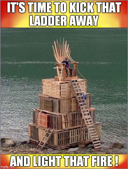 The Temptation Is Too Great ! | IT'S TIME TO KICK THAT
LADDER AWAY; AND LIGHT THAT FIRE ! | image tagged in game of thrones,sacrifice,fire,dark humour | made w/ Imgflip meme maker