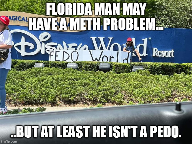 Disney supports/defends PEDOs. | FLORIDA MAN MAY HAVE A METH PROBLEM... ..BUT AT LEAST HE ISN'T A PEDO. | image tagged in disney pedo world | made w/ Imgflip meme maker