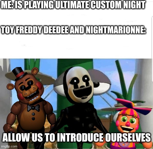 ME: IS PLAYING ULTIMATE CUSTOM NIGHT; TOY FREDDY DEEDEE AND NIGHTMARIONNE:; ALLOW US TO INTRODUCE OURSELVES | image tagged in nightmare,five nights at freddys,fnaf,fnaf 3,chica looking in window fnaf,deep thoughts | made w/ Imgflip meme maker