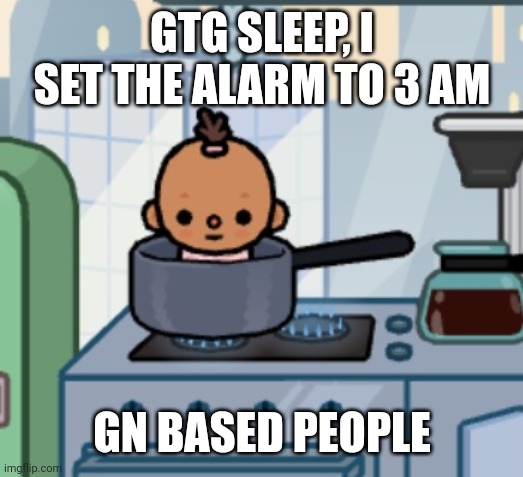 Fried Baby | GTG SLEEP, I SET THE ALARM TO 3 AM; GN BASED PEOPLE | image tagged in fried baby | made w/ Imgflip meme maker