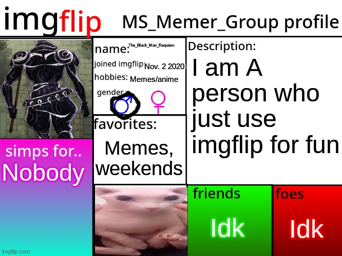 MSMG Profile | The_Black_Man_Requiem; I am A person who just use imgflip for fun; Nov. 2 2020; Memes/anime; Memes, weekends; Nobody; Idk; Idk | image tagged in msmg profile,msmg,memes,idk,oh wow are you actually reading these tags,stop reading the tags | made w/ Imgflip meme maker
