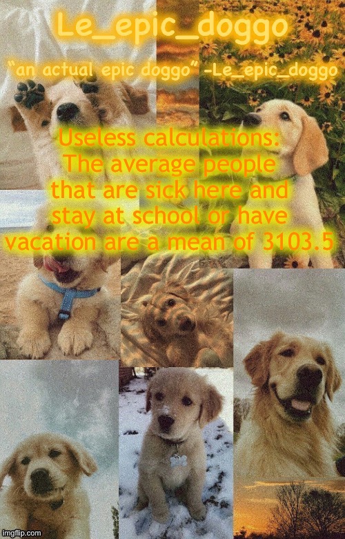 Doggo temp by doggo. Wait what that’s confusing | Useless calculations:
The average people that are sick here and stay at school or have vacation are a mean of 3103.5 | image tagged in doggo temp by doggo wait what that s confusing | made w/ Imgflip meme maker