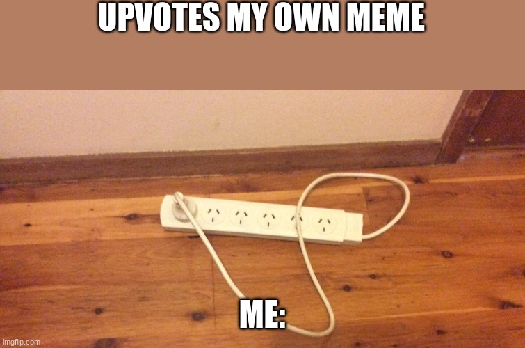 this is why im stupid |  UPVOTES MY OWN MEME; ME: | image tagged in electricity | made w/ Imgflip meme maker