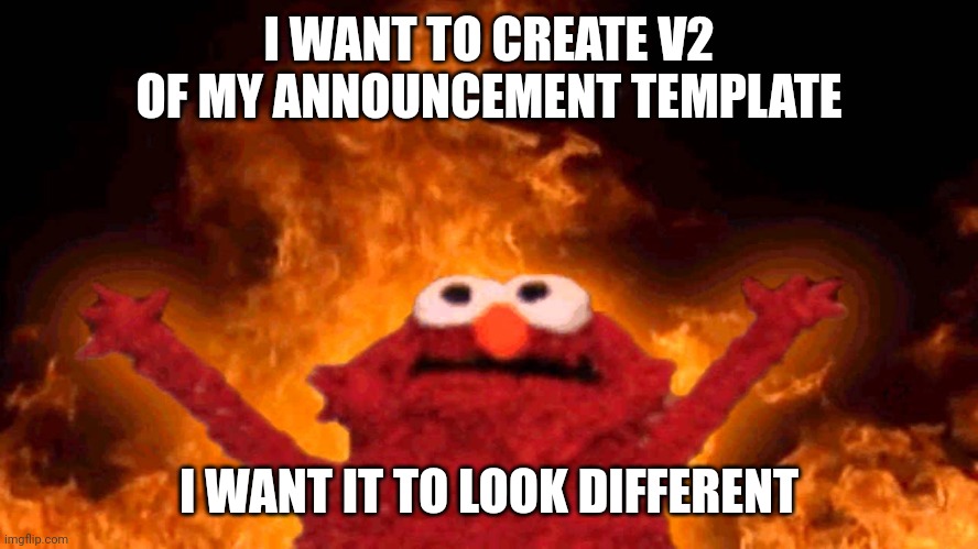 Hellmo | I WANT TO CREATE V2 OF MY ANNOUNCEMENT TEMPLATE; I WANT IT TO LOOK DIFFERENT | image tagged in elmo fire | made w/ Imgflip meme maker