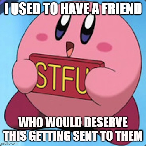 nobody wants to hear about personal life problems | I USED TO HAVE A FRIEND; WHO WOULD DESERVE THIS GETTING SENT TO THEM | image tagged in funny | made w/ Imgflip meme maker