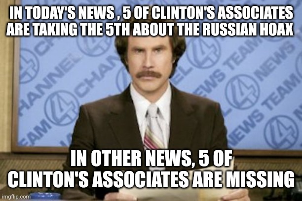 Ron Burgundy | IN TODAY'S NEWS , 5 OF CLINTON'S ASSOCIATES ARE TAKING THE 5TH ABOUT THE RUSSIAN HOAX; IN OTHER NEWS, 5 OF CLINTON'S ASSOCIATES ARE MISSING | image tagged in memes,ron burgundy | made w/ Imgflip meme maker