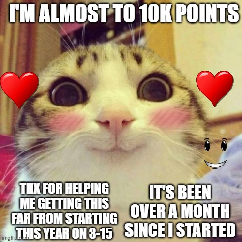 Thanks for helping me get to 10k points! | I'M ALMOST TO 10K POINTS; THX FOR HELPING ME GETTING THIS FAR FROM STARTING THIS YEAR ON 3-15; IT'S BEEN OVER A MONTH SINCE I STARTED | image tagged in memes,smiling cat | made w/ Imgflip meme maker