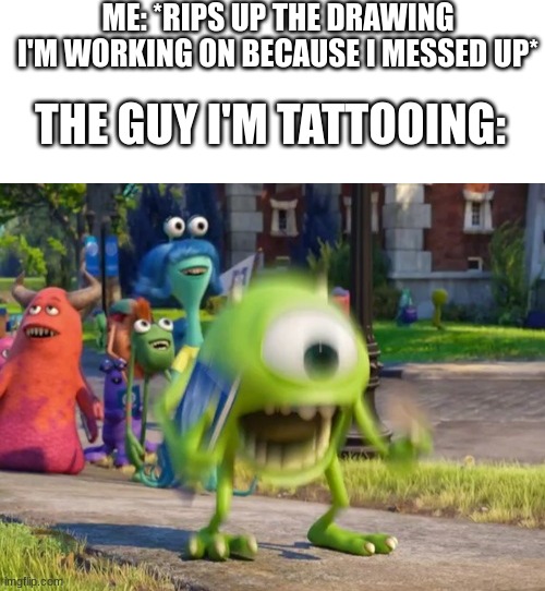 on an unrelated note I've been fired | ME: *RIPS UP THE DRAWING I'M WORKING ON BECAUSE I MESSED UP*; THE GUY I'M TATTOOING: | image tagged in blank white template,screaming mike wazowski,funny,memes,funny memes | made w/ Imgflip meme maker