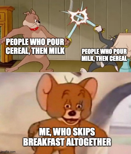 The Greatest Debate | PEOPLE WHO POUR CEREAL, THEN MILK; PEOPLE WHO POUR MILK, THEN CEREAL; ME, WHO SKIPS BREAKFAST ALTOGETHER | image tagged in tom and jerry swordfight | made w/ Imgflip meme maker