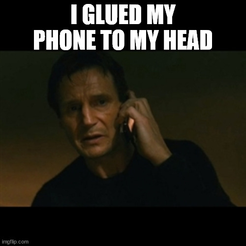 Liam Neeson Taken | I GLUED MY PHONE TO MY HEAD | image tagged in memes,liam neeson taken | made w/ Imgflip meme maker
