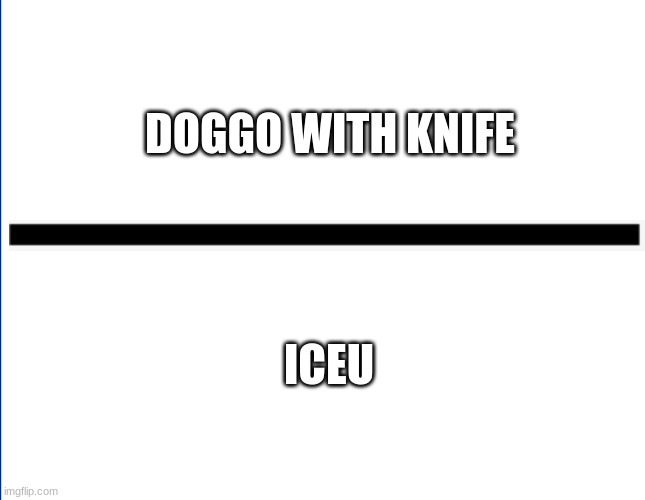 The two horsemen of all the memes(tell me if I missed any) | DOGGO WITH KNIFE; ICEU | image tagged in wite screen | made w/ Imgflip meme maker