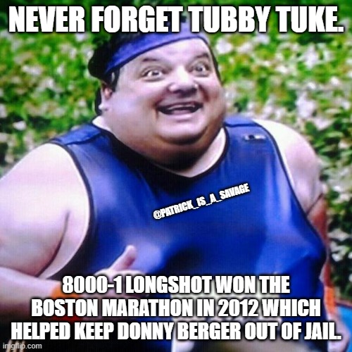 Thats my Boy Marathon | NEVER FORGET TUBBY TUKE. @PATRICK_IS_A_SAVAGE; 8000-1 LONGSHOT WON THE BOSTON MARATHON IN 2012 WHICH HELPED KEEP DONNY BERGER OUT OF JAIL. | image tagged in boston,adam sandler,fat guy,marathon,funny,movie | made w/ Imgflip meme maker