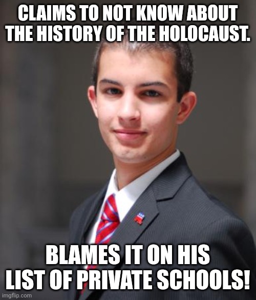 Blame blame excuses excuses. One is in charge of their own education, (if) once they are aware.. | CLAIMS TO NOT KNOW ABOUT THE HISTORY OF THE HOLOCAUST. BLAMES IT ON HIS LIST OF PRIVATE SCHOOLS! | image tagged in college conservative | made w/ Imgflip meme maker