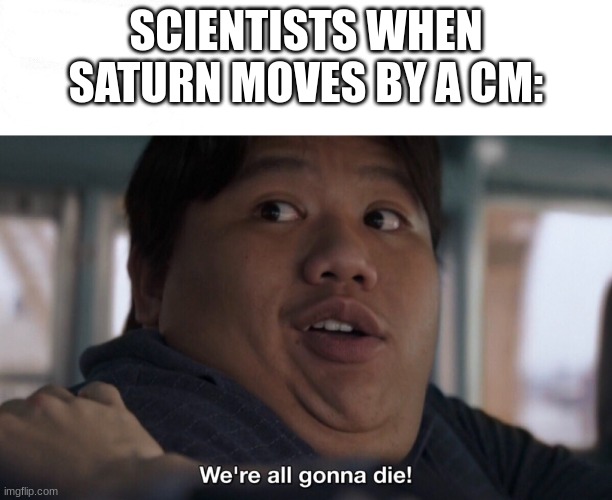 saturn is a sphere | SCIENTISTS WHEN SATURN MOVES BY A CM: | image tagged in we're all gonna die,science,funny,memes,funny memes | made w/ Imgflip meme maker