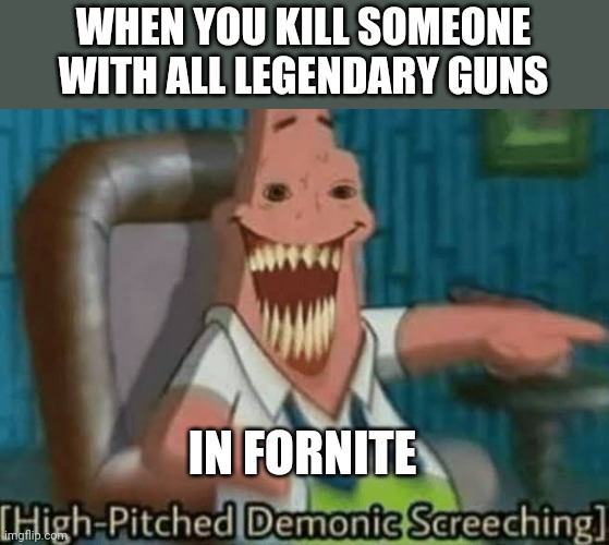 HAHAHHSHAHSB | WHEN YOU KILL SOMEONE WITH ALL LEGENDARY GUNS; IN FORNITE | image tagged in high-pitched demonic screeching | made w/ Imgflip meme maker