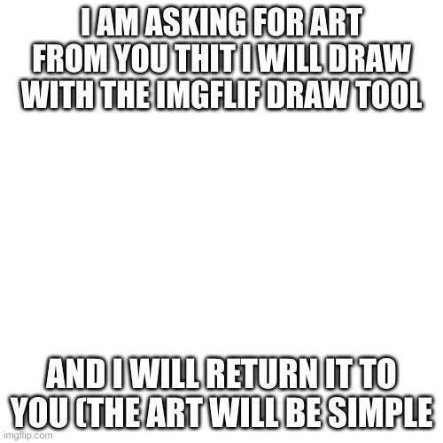 Blank Transparent Square | I AM ASKING FOR ART FROM YOU THIT I WILL DRAW WITH THE IMGFLIF DRAW TOOL; AND I WILL RETURN IT TO YOU (THE ART WILL BE SIMPLE | image tagged in memes,blank transparent square | made w/ Imgflip meme maker