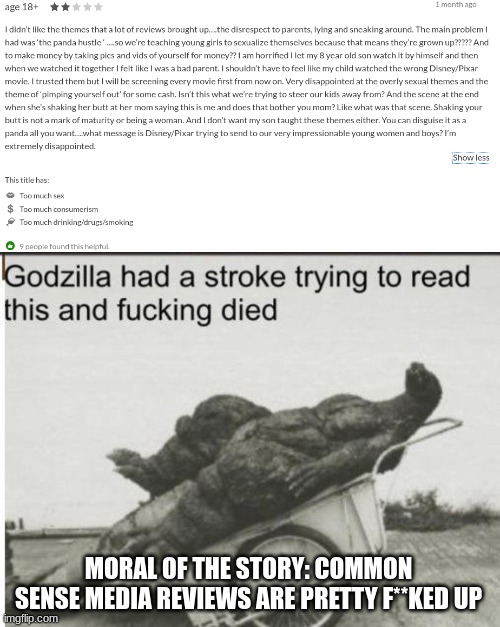 This review is flawed in every way. Just stop relying on Common Sense Media and your life will be perfect again | MORAL OF THE STORY: COMMON SENSE MEDIA REVIEWS ARE PRETTY F**KED UP | image tagged in godzilla,turning red,parents,certified bruh moment | made w/ Imgflip meme maker