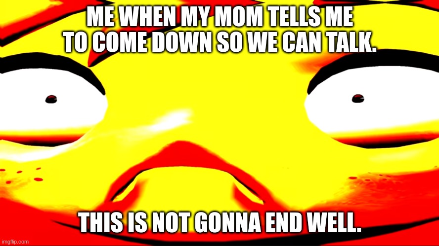 well uh oh. | ME WHEN MY MOM TELLS ME TO COME DOWN SO WE CAN TALK. THIS IS NOT GONNA END WELL. | image tagged in very unhappy meggy | made w/ Imgflip meme maker