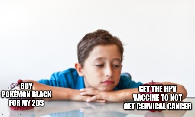 Hmm... choices. | GET THE HPV VACCINE TO NOT GET CERVICAL CANCER; BUY POKÉMON BLACK FOR MY 2DS | image tagged in which one,vaccines,pokemon,hard choice to make | made w/ Imgflip meme maker