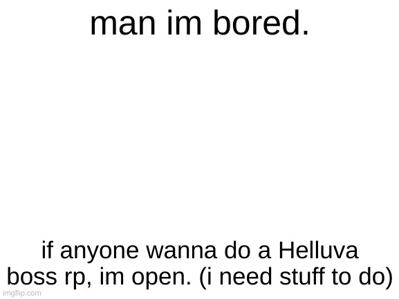 bored | man im bored. if anyone wanna do a Helluva boss rp, im open. (i need stuff to do) | image tagged in blank white template | made w/ Imgflip meme maker