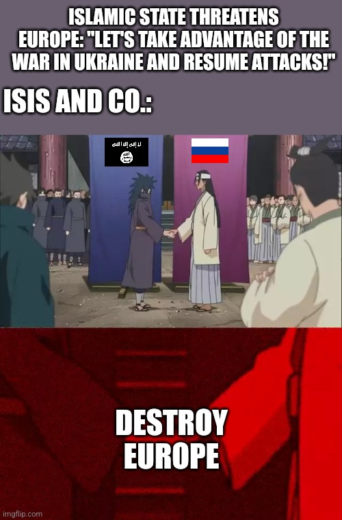 Anti-EUROPE Alliance: isis x russia. | ISLAMIC STATE THREATENS EUROPE: "LET'S TAKE ADVANTAGE OF THE WAR IN UKRAINE AND RESUME ATTACKS!"; ISIS AND CO.:; DESTROY EUROPE | image tagged in naruto handshake meme template,isis,russia,ukraine,europe,memes | made w/ Imgflip meme maker
