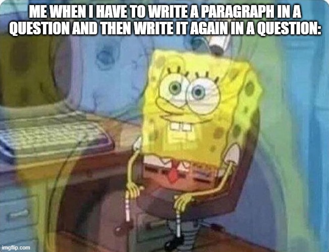 heart attack | ME WHEN I HAVE TO WRITE A PARAGRAPH IN A QUESTION AND THEN WRITE IT AGAIN IN A QUESTION: | image tagged in spongebob screaming inside,homework,pain,depression | made w/ Imgflip meme maker