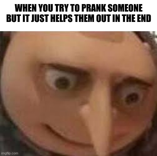 So stressful... | WHEN YOU TRY TO PRANK SOMEONE BUT IT JUST HELPS THEM OUT IN THE END | image tagged in gru face | made w/ Imgflip meme maker